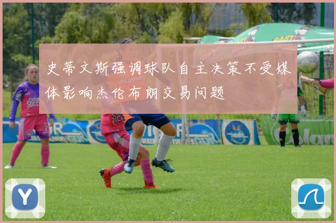 史蒂文斯强调球队自主决策不受媒体影响杰伦布朗交易问题