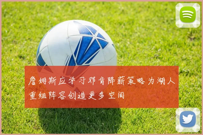 詹姆斯应学习邓肯降薪策略为湖人重组阵容创造更多空间