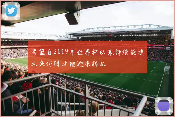 男篮自2019年世界杯以来持续低迷未来何时才能迎来转机