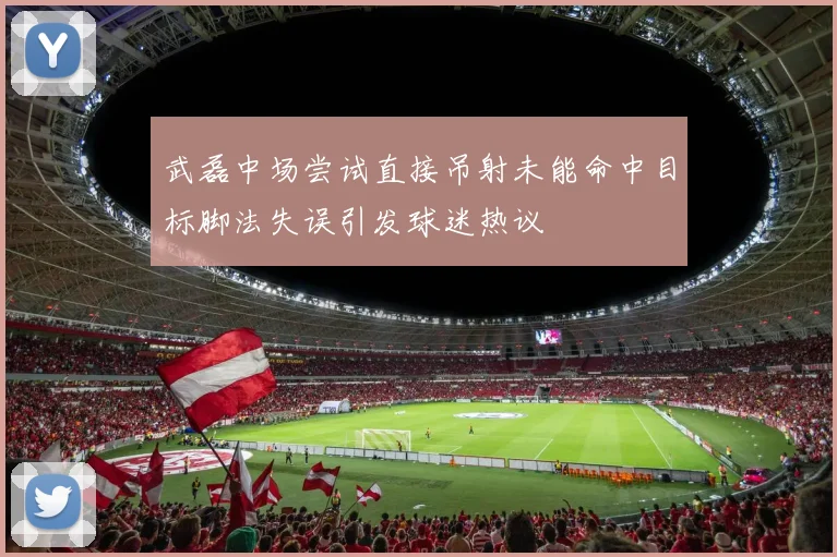 武磊中场尝试直接吊射未能命中目标脚法失误引发球迷热议