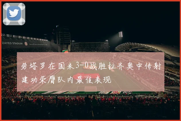 劳塔罗在国米3-0战胜拉齐奥中传射建功荣膺队内最佳表现