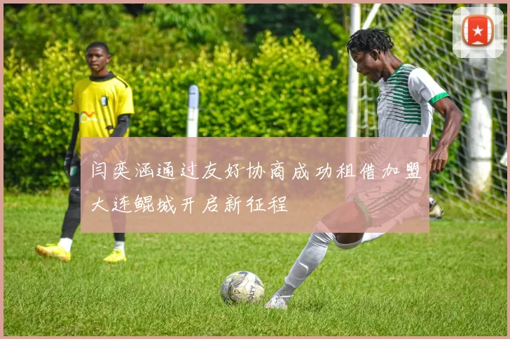 闫奕涵通过友好协商成功租借加盟大连鲲城开启新征程