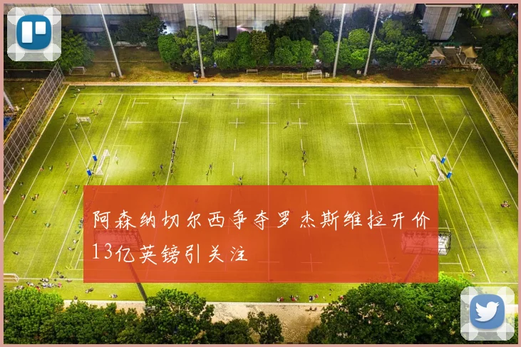 阿森纳切尔西争夺罗杰斯维拉开价13亿英镑引关注