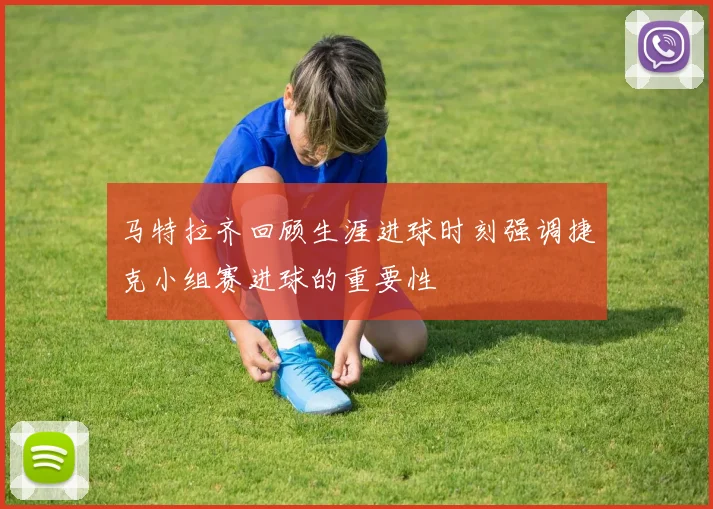 马特拉齐回顾生涯进球时刻强调捷克小组赛进球的重要性