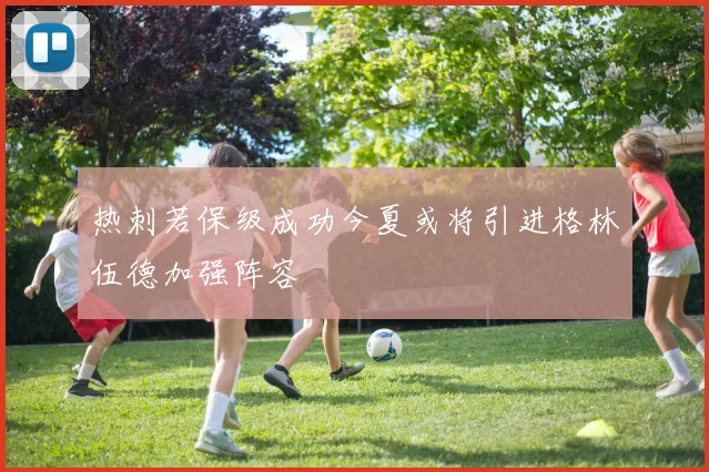 热刺若保级成功今夏或将引进格林伍德加强阵容