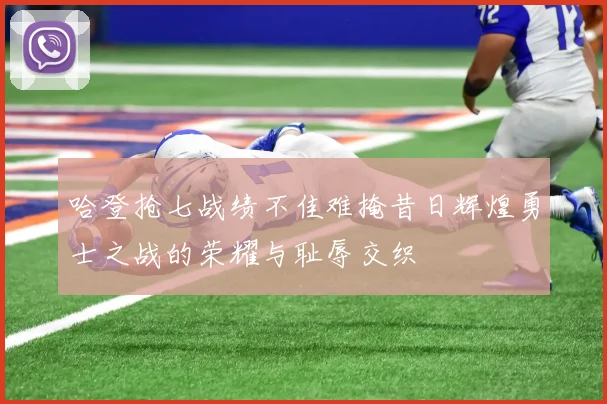 哈登抢七战绩不佳难掩昔日辉煌勇士之战的荣耀与耻辱交织