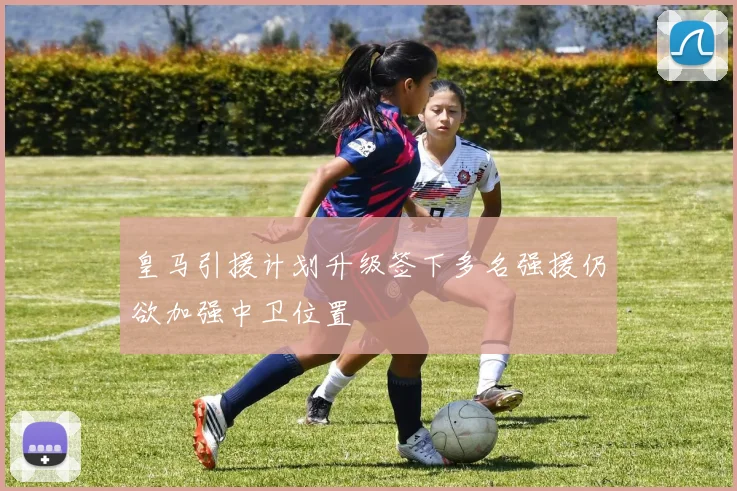 皇马引援计划升级签下多名强援仍欲加强中卫位置