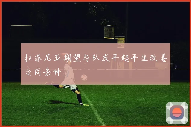 拉菲尼亚期望与队友平起平坐改善合同条件