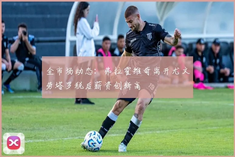 全市场动态：弗拉霍维奇离开尤文劳塔罗税后薪资创新高