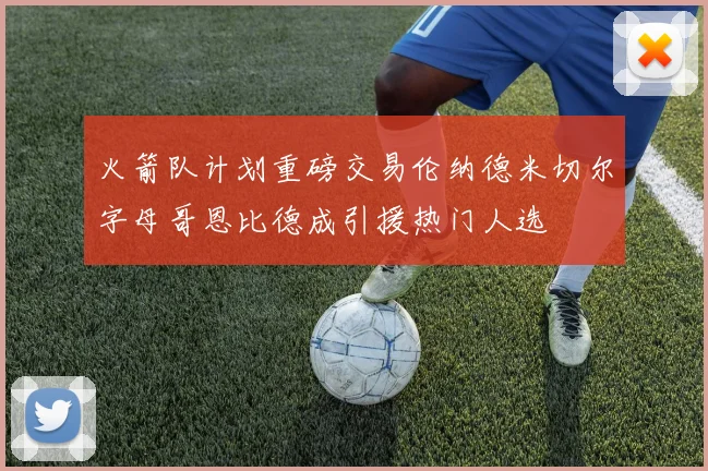 火箭队计划重磅交易伦纳德米切尔字母哥恩比德成引援热门人选